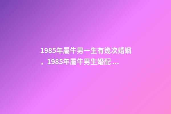 1985年屬牛男一生有幾次婚姻，1985年屬牛男生婚配 1985年屬牛一生有幾次婚姻，85屬牛的一生婚姻-第1張-觀點-玄機派